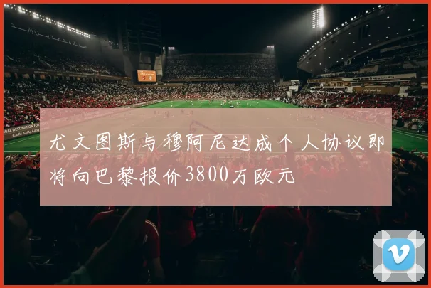 尤文图斯与穆阿尼达成个人协议即将向巴黎报价3800万欧元