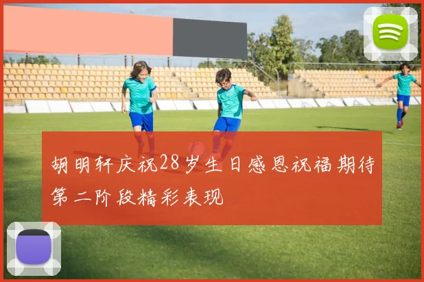 胡明轩庆祝28岁生日感恩祝福期待第二阶段精彩表现
