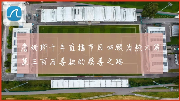 詹姆斯十年直播节目回顾为热火筹集三百万善款的慈善之路
