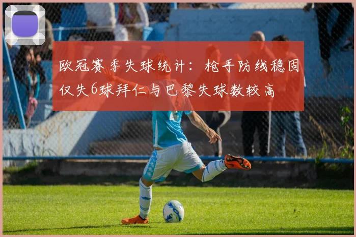 欧冠赛季失球统计：枪手防线稳固仅失6球拜仁与巴黎失球数较高
