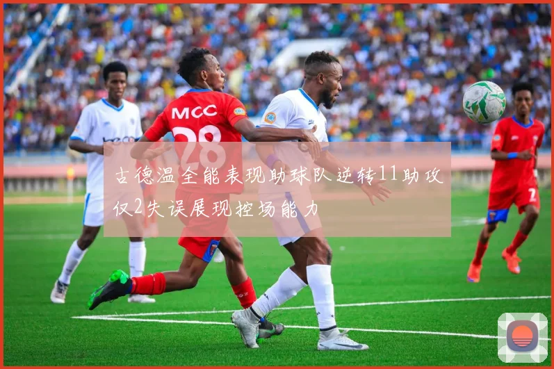 古德温全能表现助球队逆转11助攻仅2失误展现控场能力