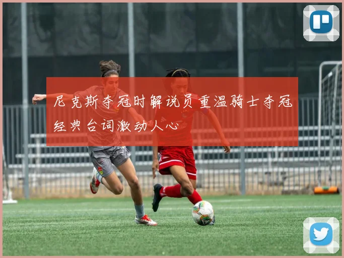 尼克斯夺冠时解说员重温骑士夺冠经典台词激动人心