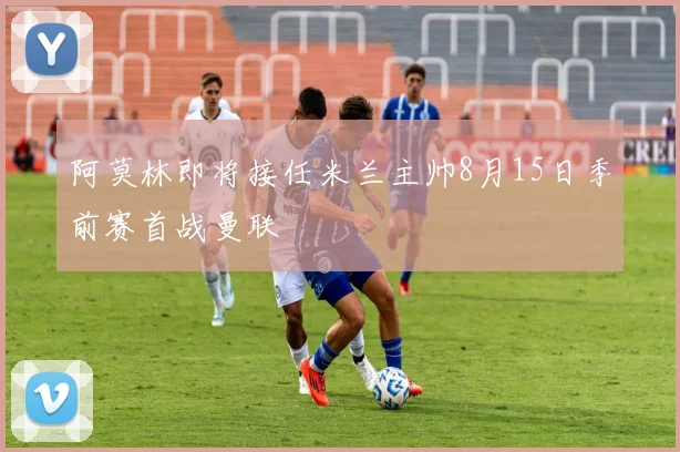 阿莫林即将接任米兰主帅8月15日季前赛首战曼联