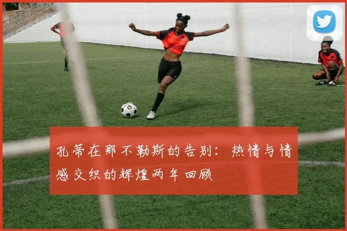 孔蒂在那不勒斯的告别：热情与情感交织的辉煌两年回顾