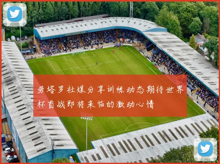 劳塔罗社媒分享训练动态期待世界杯首战即将来临的激动心情