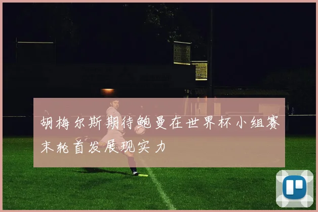胡梅尔斯期待鲍曼在世界杯小组赛末轮首发展现实力