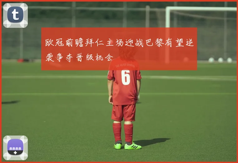 欧冠前瞻拜仁主场迎战巴黎有望逆袭争夺晋级机会