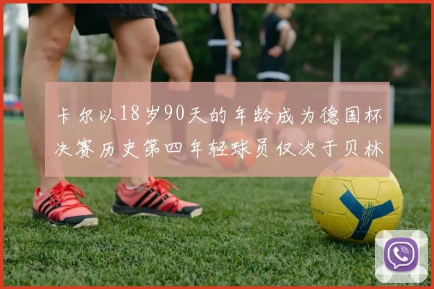 卡尔以18岁90天的年龄成为德国杯决赛历史第四年轻球员仅次于贝林等人