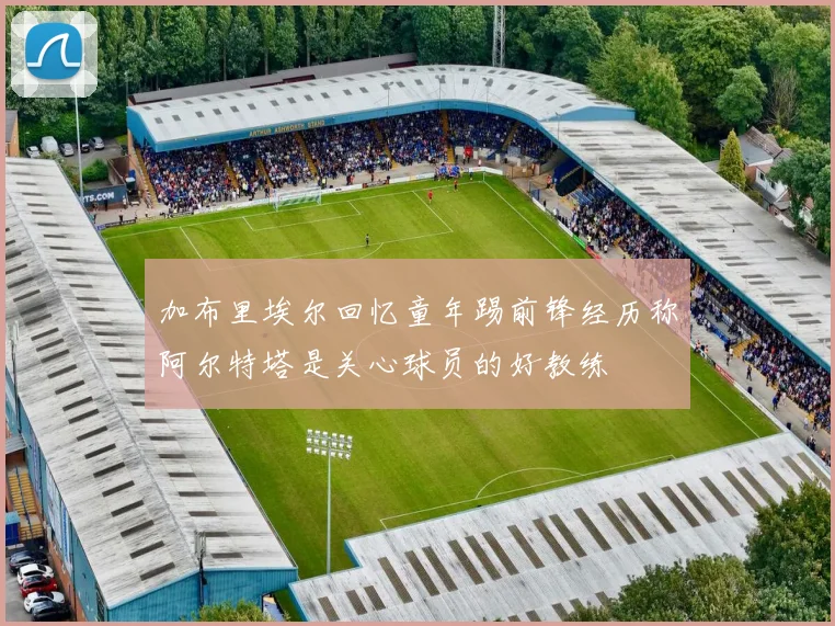 加布里埃尔回忆童年踢前锋经历称阿尔特塔是关心球员的好教练