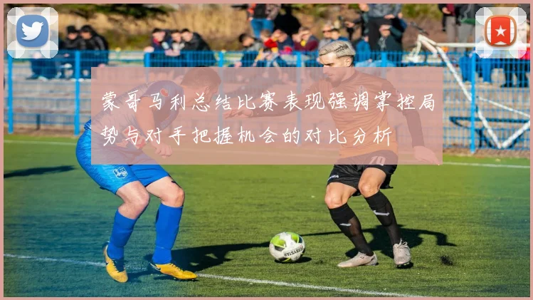 蒙哥马利总结比赛表现强调掌控局势与对手把握机会的对比分析