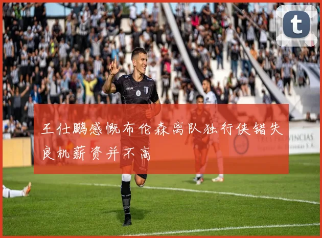 王仕鹏感慨布伦森离队独行侠错失良机薪资并不高