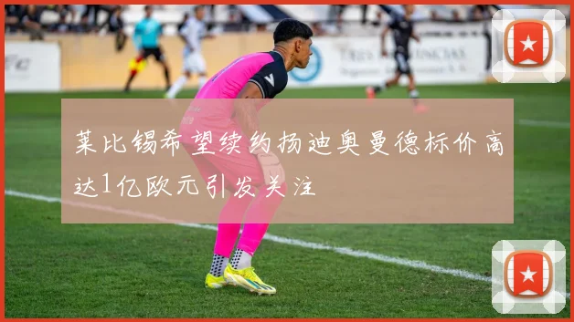 莱比锡希望续约扬迪奥曼德标价高达1亿欧元引发关注