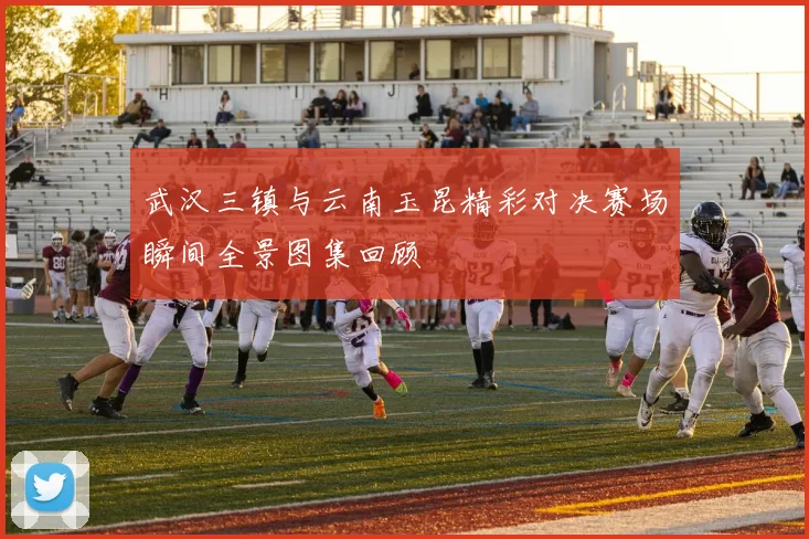 武汉三镇与云南玉昆精彩对决赛场瞬间全景图集回顾