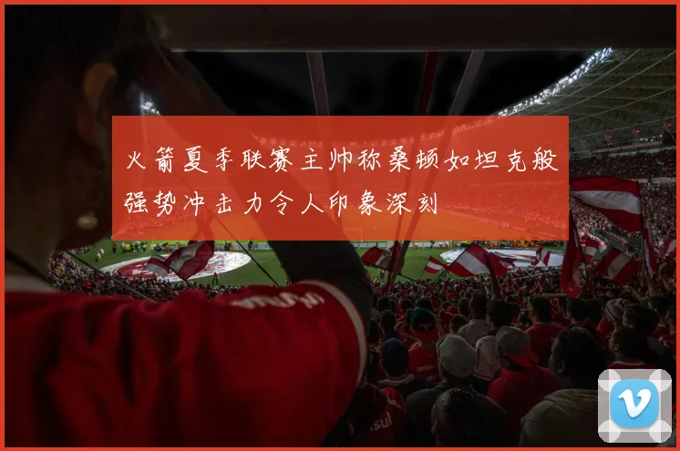 火箭夏季联赛主帅称桑顿如坦克般强势冲击力令人印象深刻
