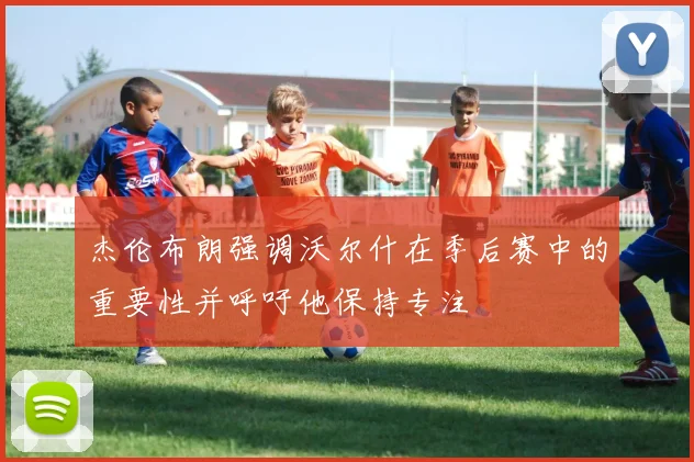 杰伦布朗强调沃尔什在季后赛中的重要性并呼吁他保持专注