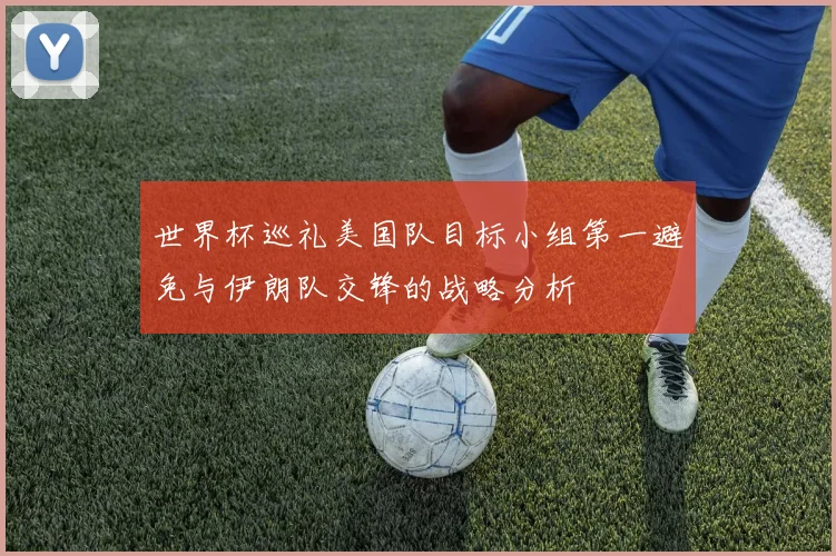 世界杯巡礼美国队目标小组第一避免与伊朗队交锋的战略分析
