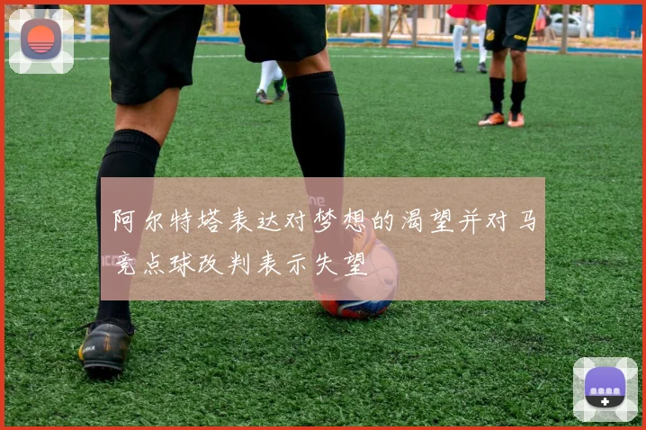阿尔特塔表达对梦想的渴望并对马竞点球改判表示失望