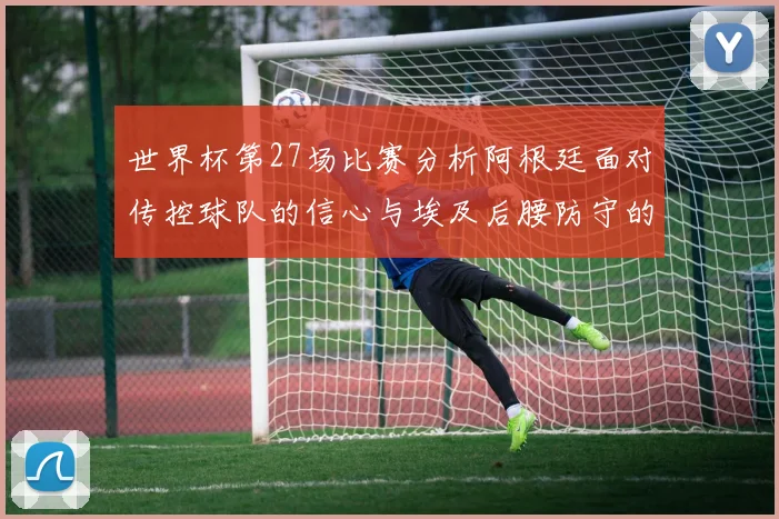 世界杯第27场比赛分析阿根廷面对传控球队的信心与埃及后腰防守的隐患