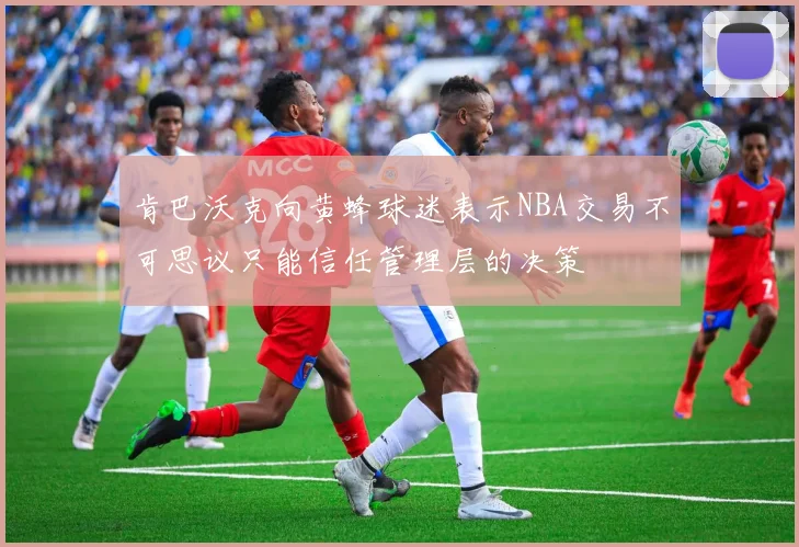 肯巴沃克向黄蜂球迷表示NBA交易不可思议只能信任管理层的决策