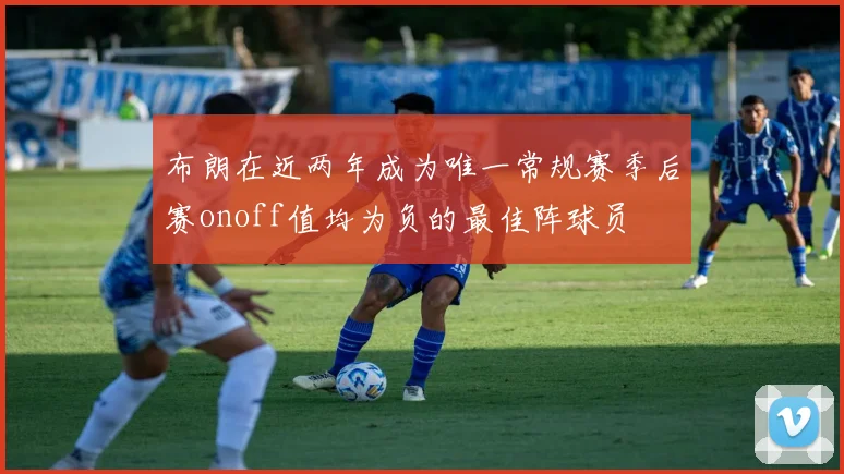 布朗在近两年成为唯一常规赛季后赛onoff值均为负的最佳阵球员