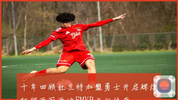 十年回顾杜兰特加盟勇士开启辉煌征程两冠两次FMVP成就传奇