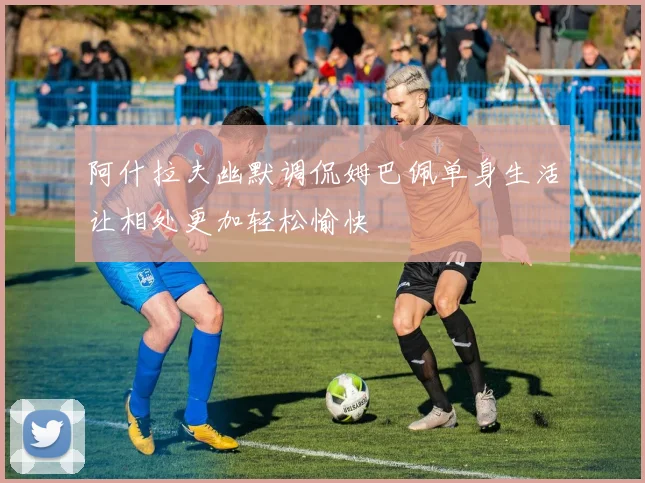 阿什拉夫幽默调侃姆巴佩单身生活让相处更加轻松愉快