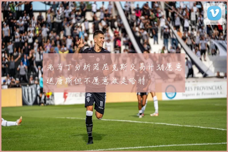 老马丁分析若尼克斯交易计划愿意送唐斯但不愿意放走哈特