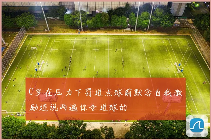 C罗在压力下罚进点球前默念自我激励连说两遍你会进球的