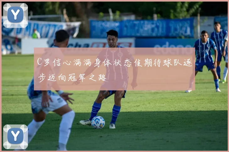 C罗信心满满身体状态佳期待球队逐步迈向冠军之路