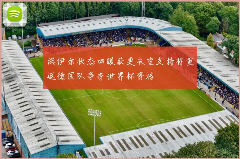 诺伊尔状态回暖获更衣室支持将重返德国队争夺世界杯资格