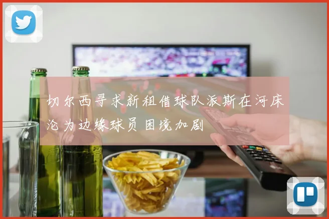 切尔西寻求新租借球队派斯在河床沦为边缘球员困境加剧