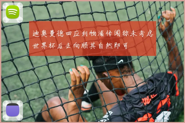 迪奥曼德回应利物浦传闻称未考虑世界杯后去向顺其自然即可