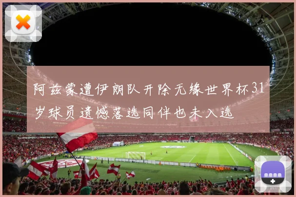 阿兹蒙遭伊朗队开除无缘世界杯31岁球员遗憾落选同伴也未入选