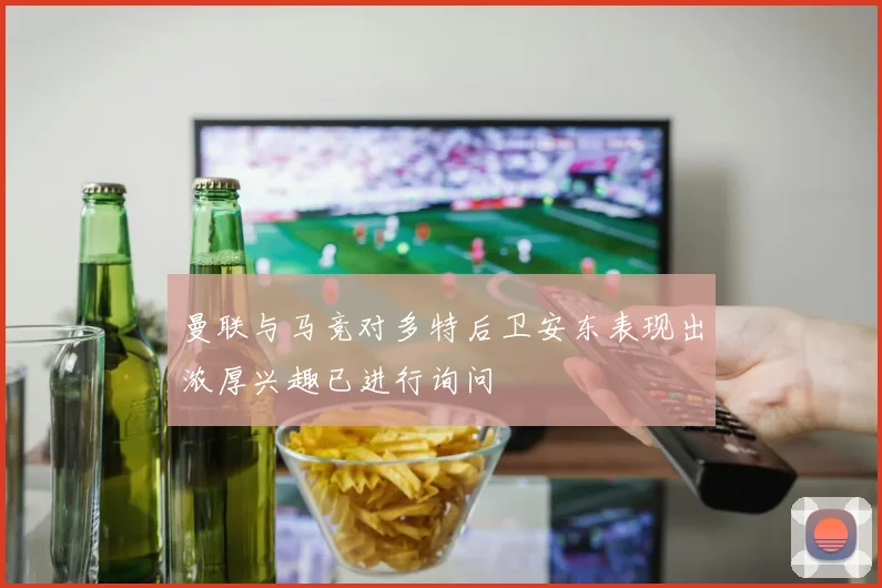 曼联与马竞对多特后卫安东表现出浓厚兴趣已进行询问